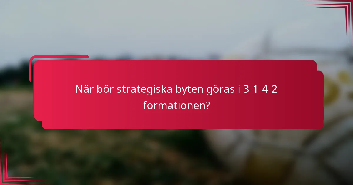 När bör strategiska byten göras i 3-1-4-2 formationen?